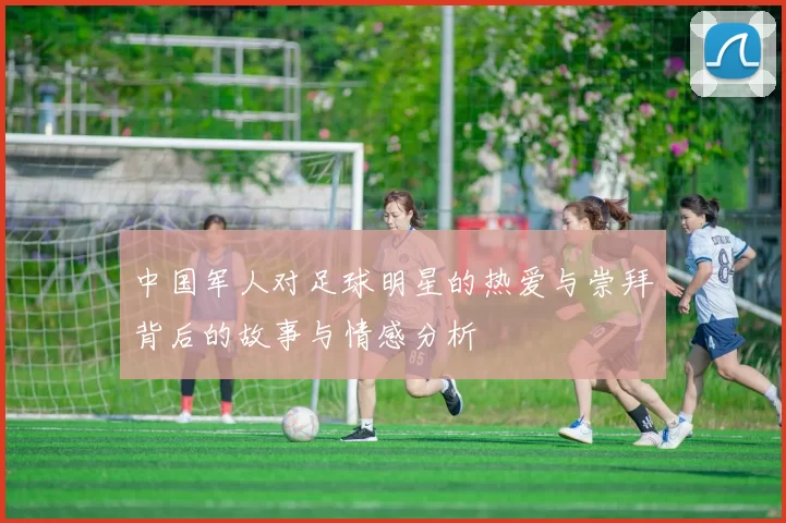 中国军人对足球明星的热爱与崇拜背后的故事与情感分析
