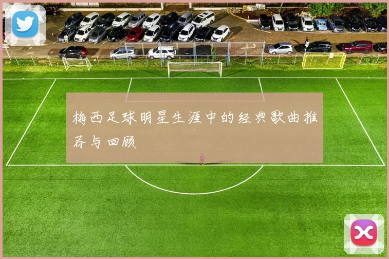 梅西足球明星生涯中的经典歌曲推荐与回顾