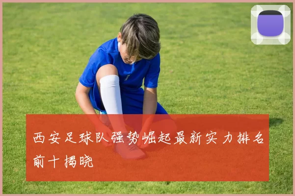 西安足球队强势崛起最新实力排名前十揭晓