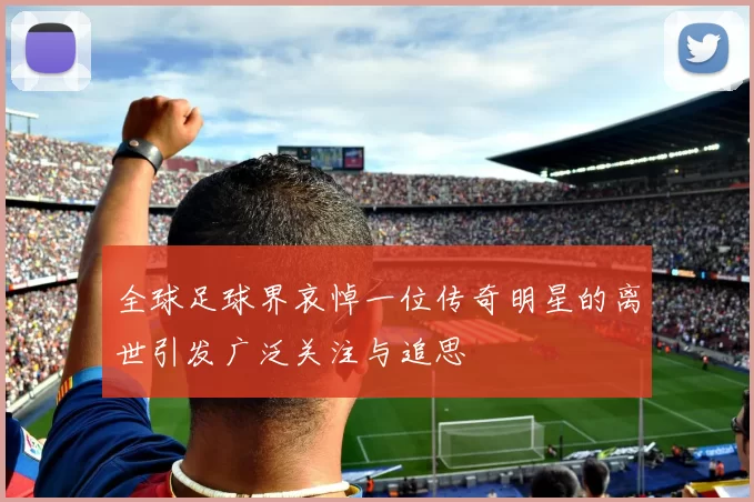 全球足球界哀悼一位传奇明星的离世引发广泛关注与追思