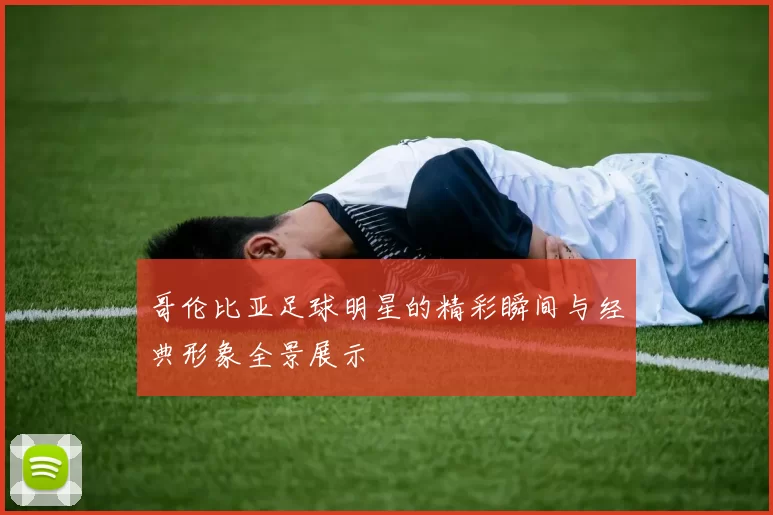 哥伦比亚足球明星的精彩瞬间与经典形象全景展示