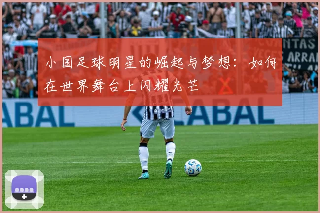 小国足球明星的崛起与梦想：如何在世界舞台上闪耀光芒
