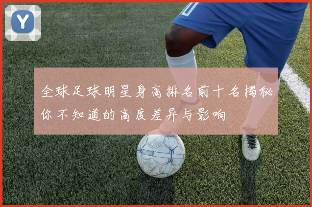 全球足球明星身高排名前十名揭秘你不知道的高度差异与影响
