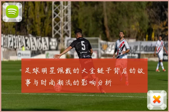 足球明星佩戴的大金链子背后的故事与时尚潮流的影响分析