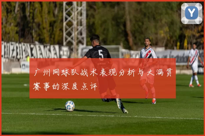 广州网球队战术表现分析与大满贯赛事的深度点评