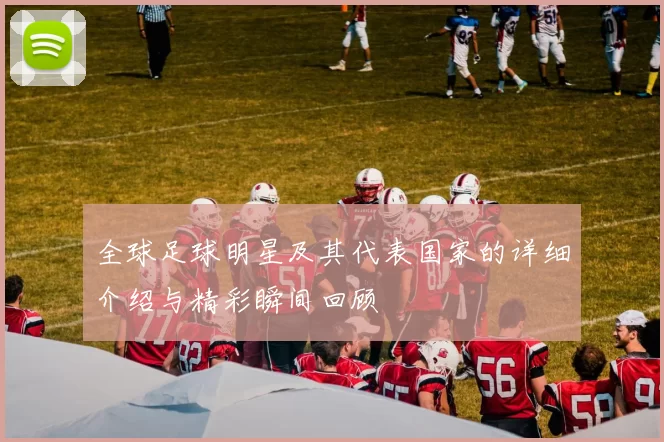 全球足球明星及其代表国家的详细介绍与精彩瞬间回顾