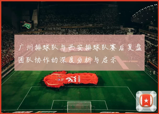 广州排球队与西安排球队赛后复盘团队协作的深度分析与启示