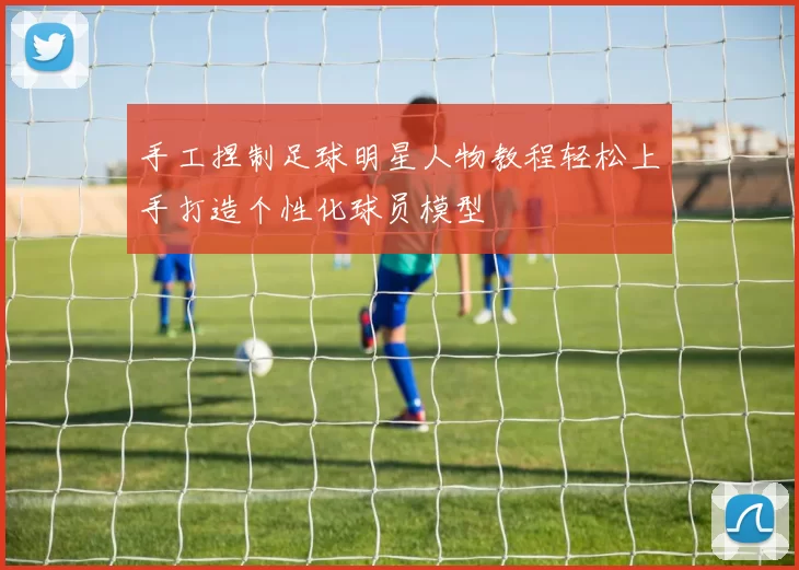 手工捏制足球明星人物教程轻松上手打造个性化球员模型