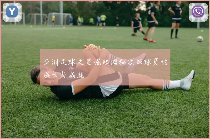 亚洲足球之星崛起揭秘顶级球员的成长与成就