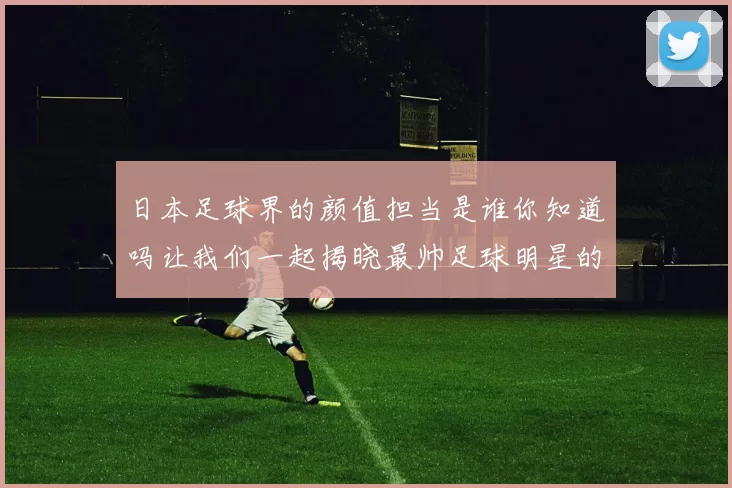 日本足球界的颜值担当是谁你知道吗让我们一起揭晓最帅足球明星的秘密