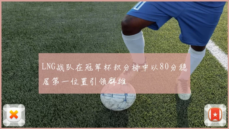 LNG战队在冠军杯积分榜中以80分稳居第一位置引领群雄