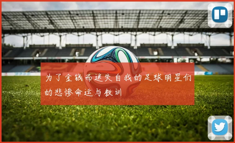 为了金钱而迷失自我的足球明星们的悲惨命运与教训