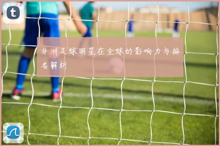 非洲足球明星在全球的影响力与排名解析