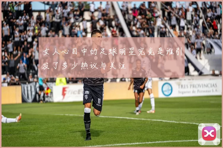 女人心目中的足球明星究竟是谁引发了多少热议与关注