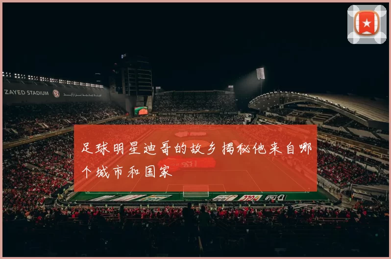足球明星迪哥的故乡揭秘他来自哪个城市和国家