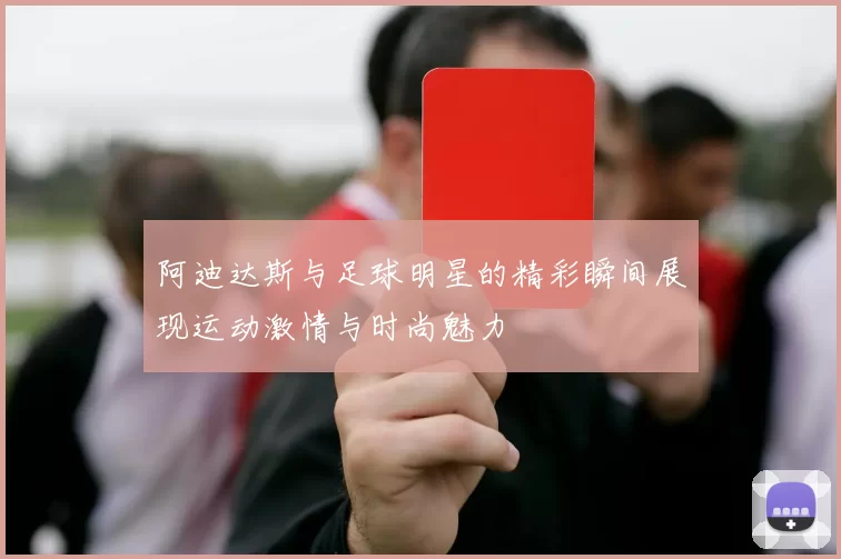 阿迪达斯与足球明星的精彩瞬间展现运动激情与时尚魅力