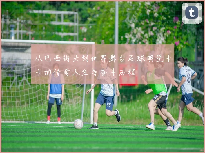 从巴西街头到世界舞台足球明星卡卡的传奇人生与奋斗历程