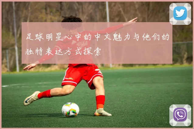 足球明星心中的中文魅力与他们的独特表达方式探索