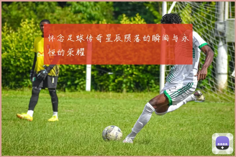 怀念足球传奇星辰陨落的瞬间与永恒的荣耀