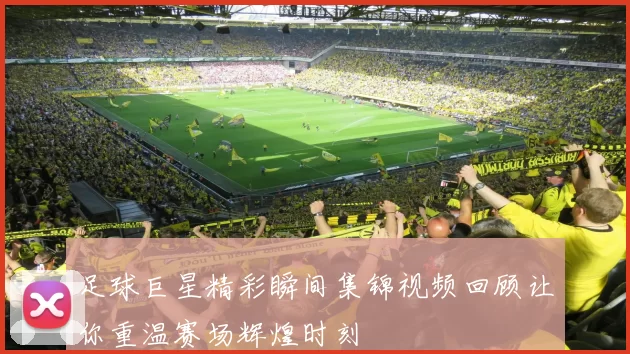 足球巨星精彩瞬间集锦视频回顾让你重温赛场辉煌时刻