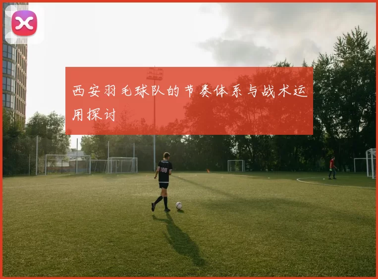 西安羽毛球队的节奏体系与战术运用探讨