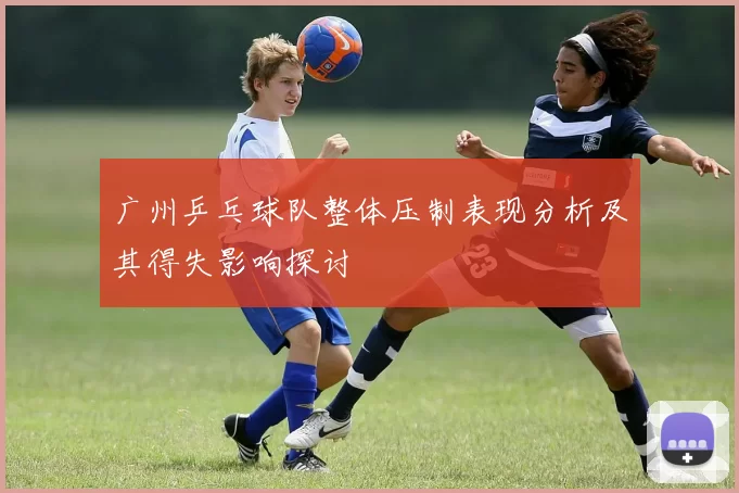 广州乒乓球队整体压制表现分析及其得失影响探讨