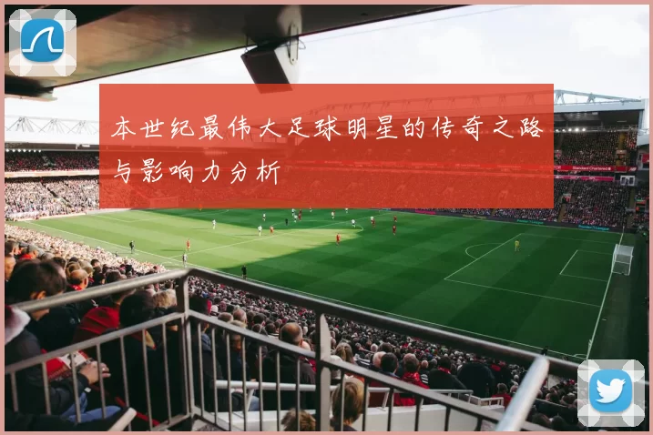 本世纪最伟大足球明星的传奇之路与影响力分析