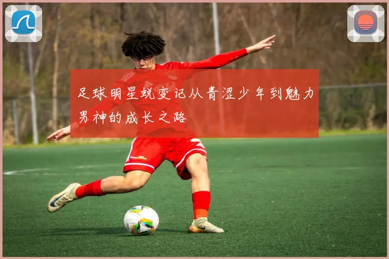 足球明星蜕变记从青涩少年到魅力男神的成长之路